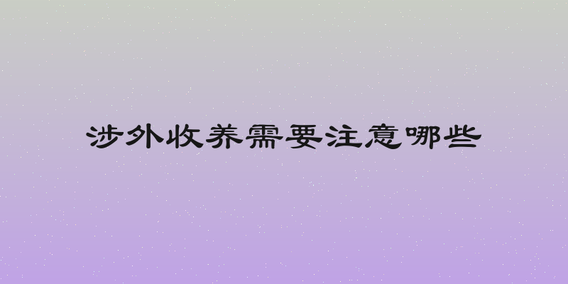 涉外收养需要注意哪些