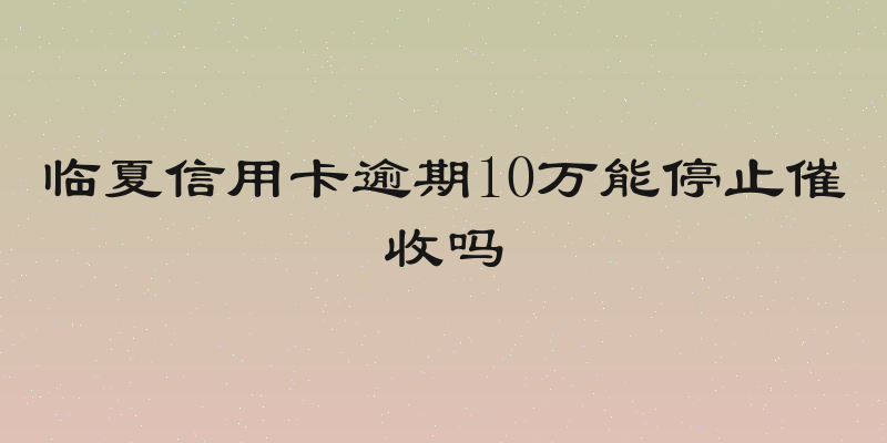 临夏信用卡逾期10万能停止催收吗