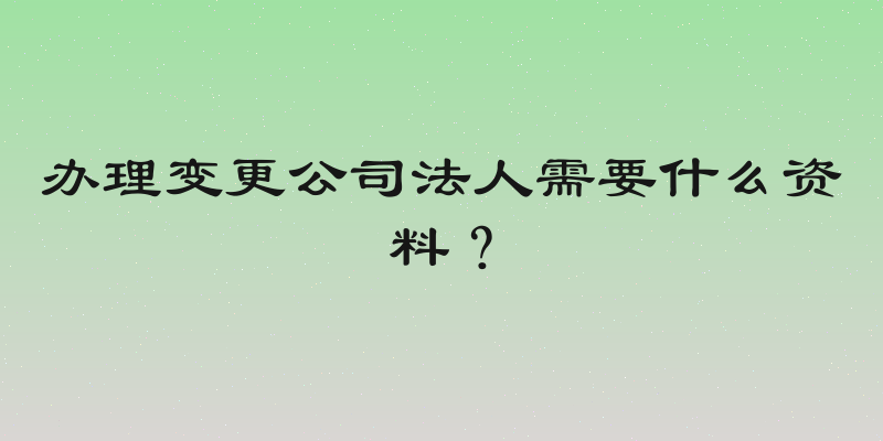 办理变更公司法人需要什么资料？