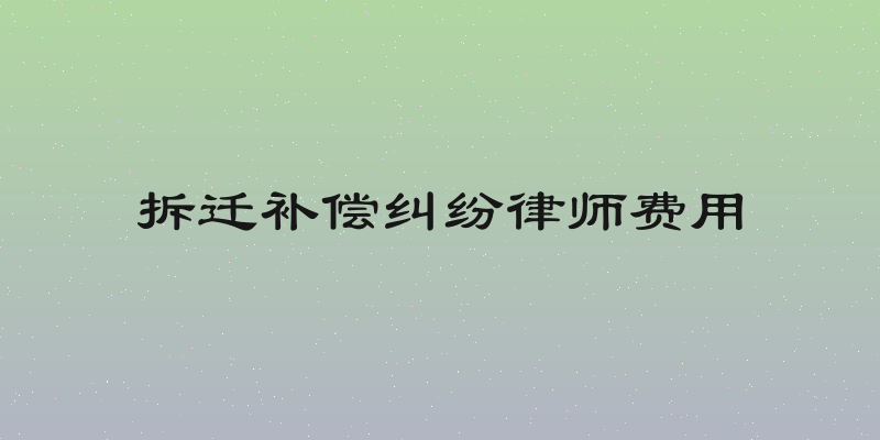 拆迁补偿纠纷律师费用