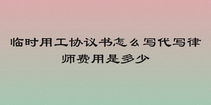临时用工协议书怎么写代写律师费用是多少