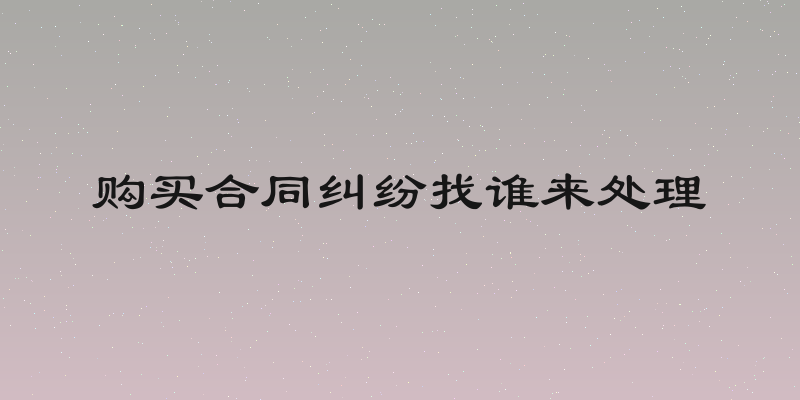 购买合同纠纷找谁来处理