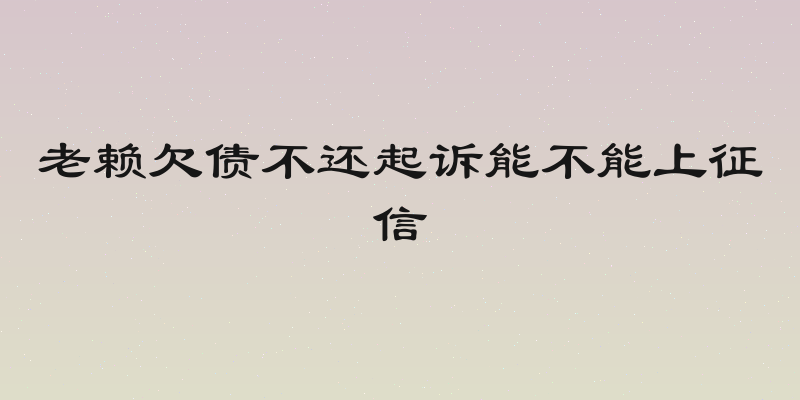 老赖欠债不还起诉能不能上征信