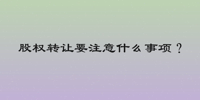 股权转让要注意什么事项？