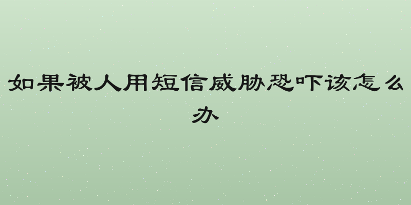 如果被人用短信威胁恐吓该怎么办