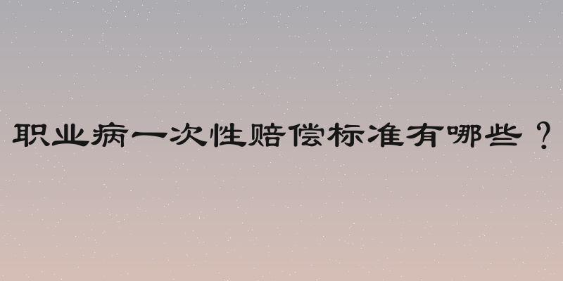 职业病一次性赔偿标准有哪些？