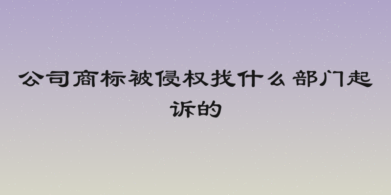 公司商标被侵权找什么部门起诉的