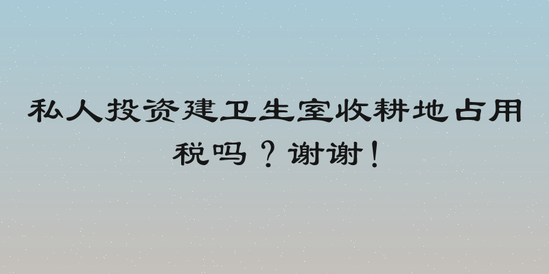 私人投资建卫生室收耕地占用税吗？谢谢！