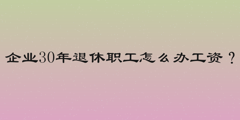 企业30年退休职工怎么办工资？