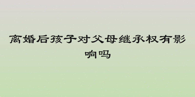 离婚后孩子对父母继承权有影响吗