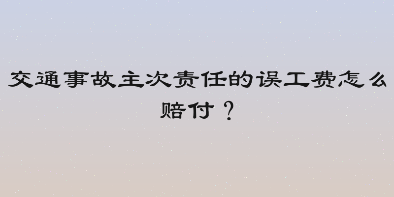 交通事故主次责任的误工费怎么赔付？