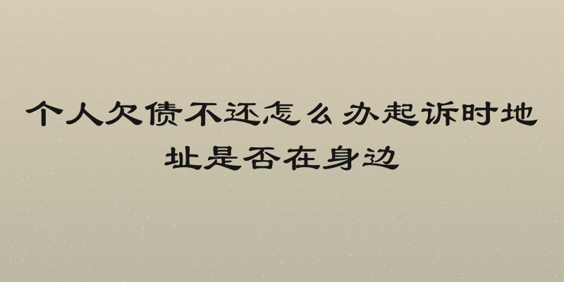 个人欠债不还怎么办起诉时地址是否在身边