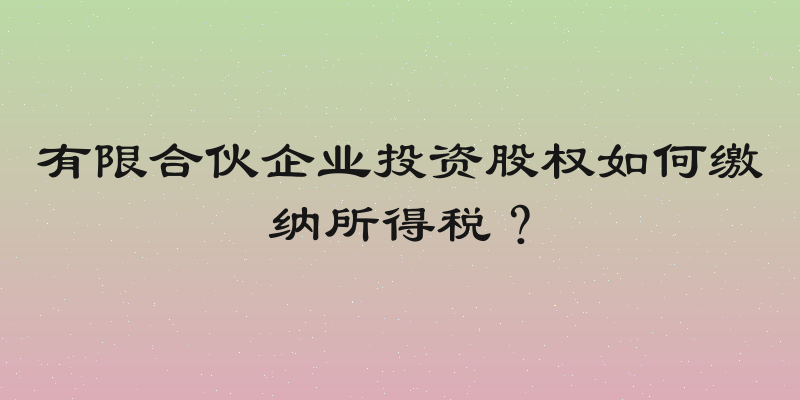 有限合伙企业投资股权如何缴纳所得税？