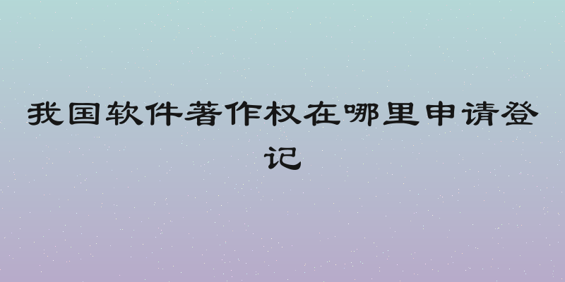 我国软件著作权在哪里申请登记