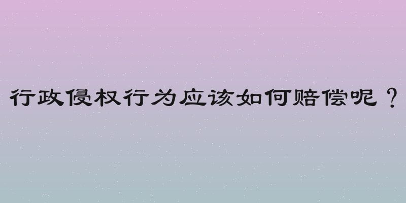 行政侵权行为应该如何赔偿呢？