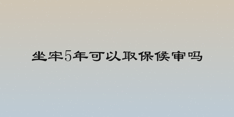 坐牢5年可以取保候审吗