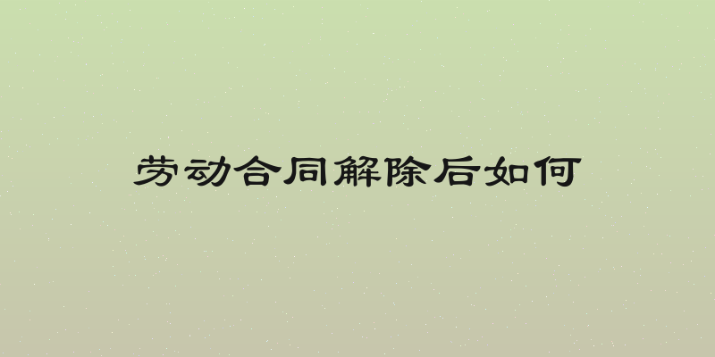 劳动合同解除后如何
