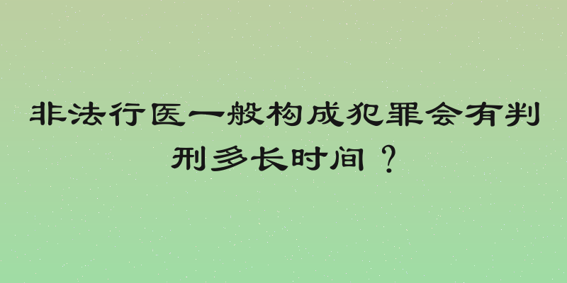 非法行医一般构成犯罪会有判刑多长时间？
