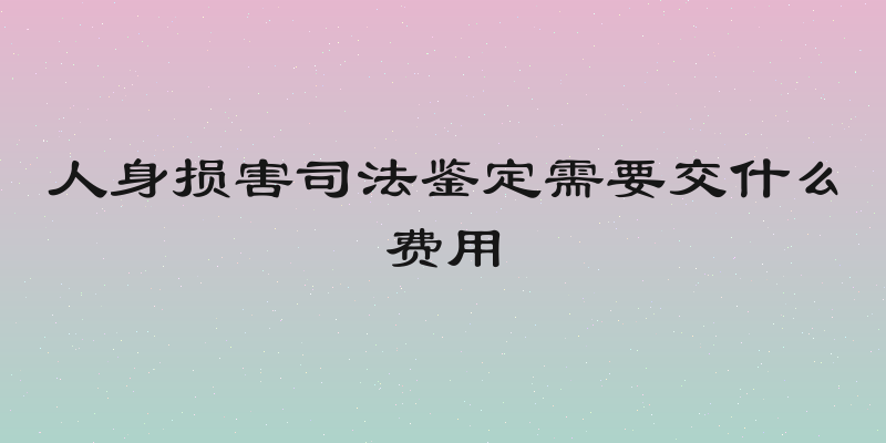人身损害司法鉴定需要交什么费用