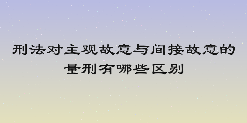 刑法对主观故意与间接故意的量刑有哪些区别