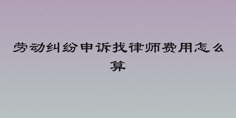 劳动纠纷申诉找律师费用怎么算