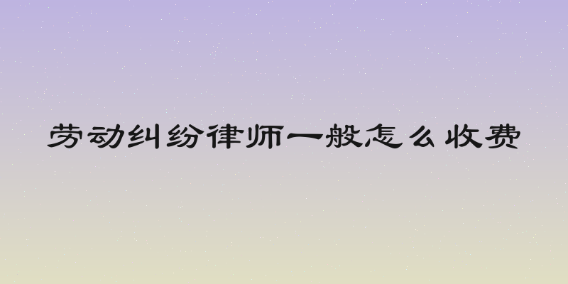 劳动纠纷律师一般怎么收费