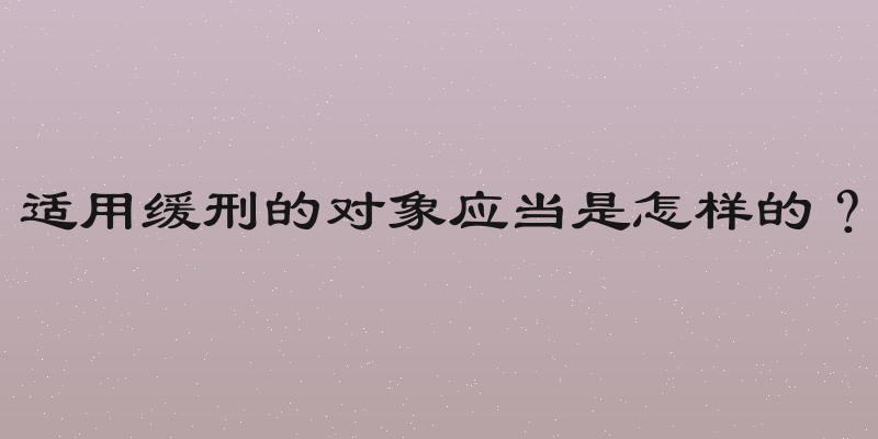 适用缓刑的对象应当是怎样的？