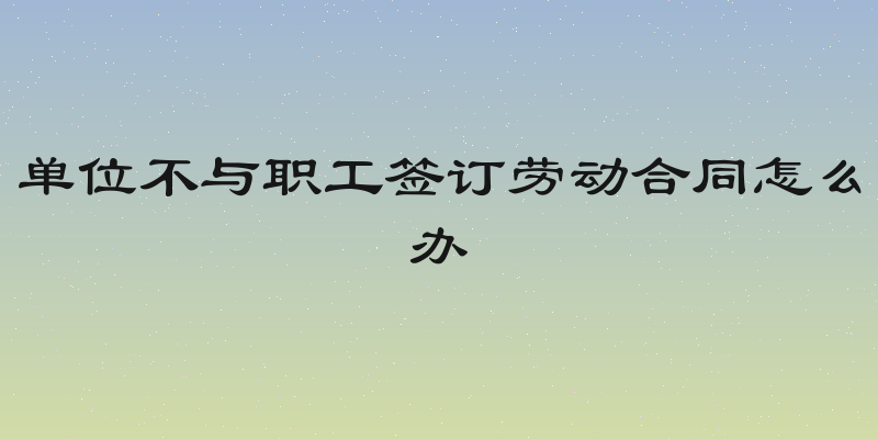 单位不与职工签订劳动合同怎么办