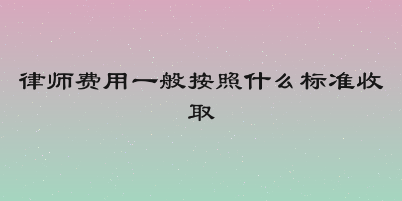 律师费用一般按照什么标准收取