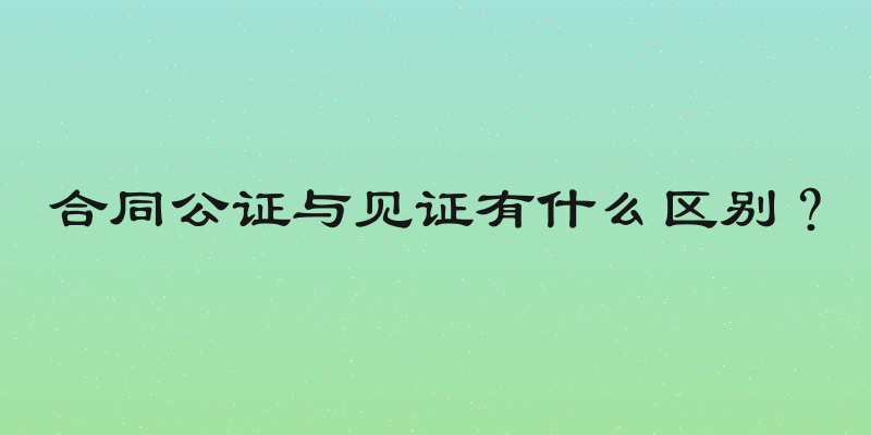 合同公证与见证有什么区别？