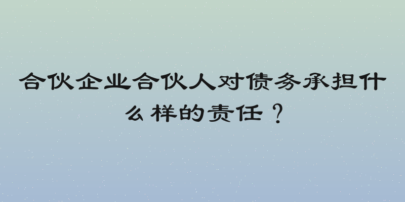 合伙企业合伙人对债务承担什么样的责任？