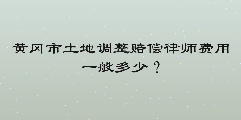 黄冈市土地调整赔偿律师费用一般多少？