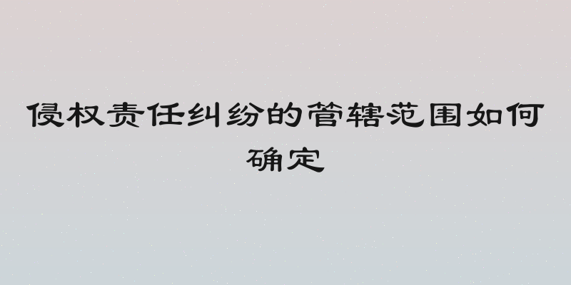 侵权责任纠纷的管辖范围如何确定