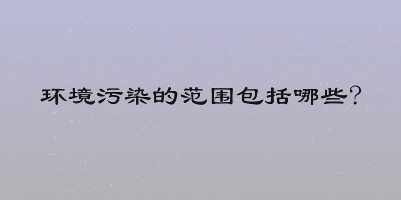 环境污染的范围包括哪些?