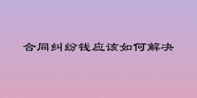 合同纠纷钱应该如何解决