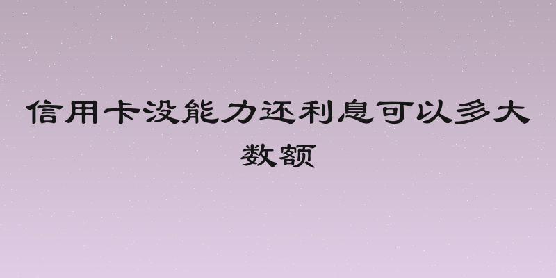 信用卡没能力还利息可以多大数额