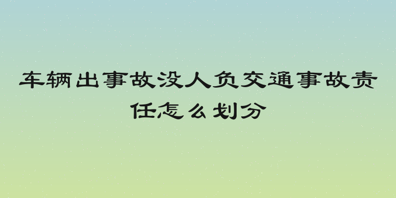 车辆出事故没人负交通事故责任怎么划分