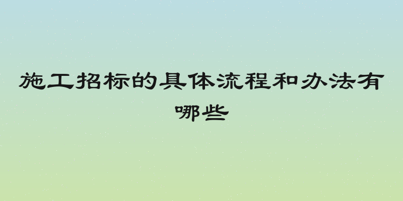 施工招标的具体流程和办法有哪些