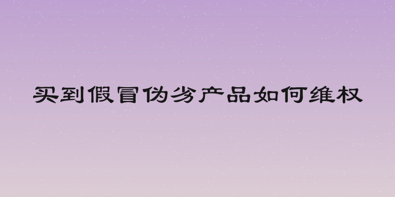 买到假冒伪劣产品如何维权