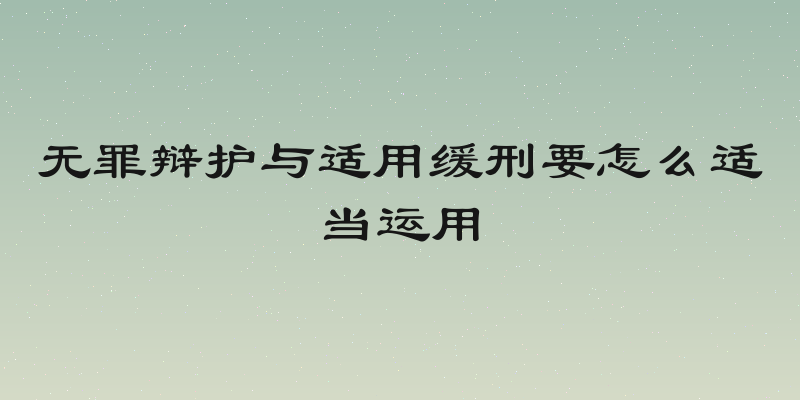无罪辩护与适用缓刑要怎么适当运用
