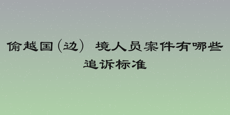 偷越国(边) 境人员案件有哪些追诉标准