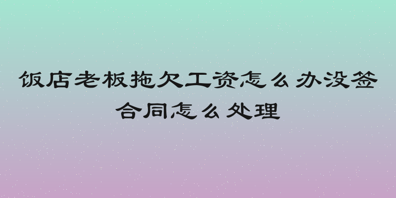 饭店老板拖欠工资怎么办没签合同怎么处理