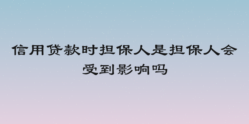 信用贷款时担保人是担保人会受到影响吗