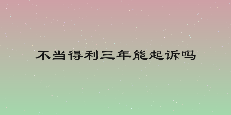 不当得利三年能起诉吗