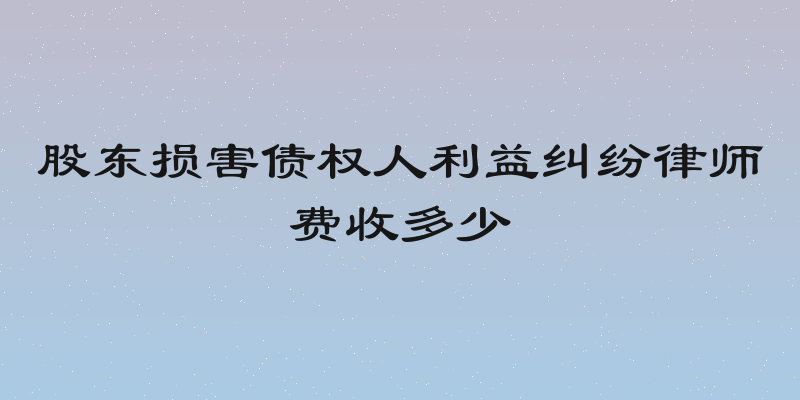 股东损害债权人利益纠纷律师费收多少