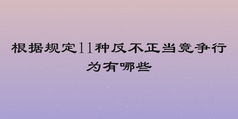根据规定11种反不正当竞争行为有哪些