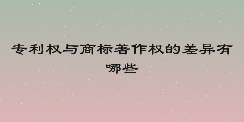 专利权与商标著作权的差异有哪些