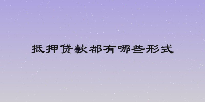 抵押贷款都有哪些形式