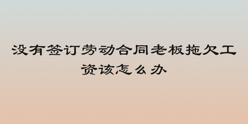 没有签订劳动合同老板拖欠工资该怎么办