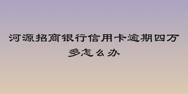 河源招商银行信用卡逾期四万多怎么办